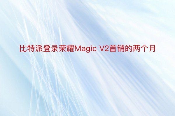 比特派登录荣耀Magic V2首销的两个月