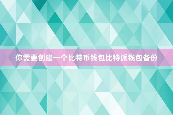 你需要创建一个比特币钱包比特派钱包备份