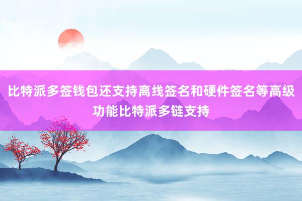 比特派多签钱包还支持离线签名和硬件签名等高级功能比特派多链支持