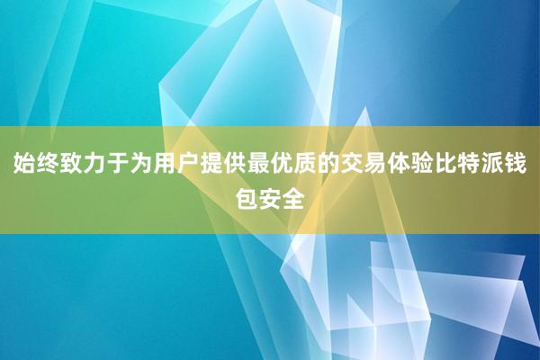 始终致力于为用户提供最优质的交易体验比特派钱包安全