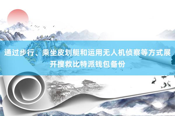 通过步行、乘坐皮划艇和运用无人机侦察等方式展开搜救比特派钱包备份