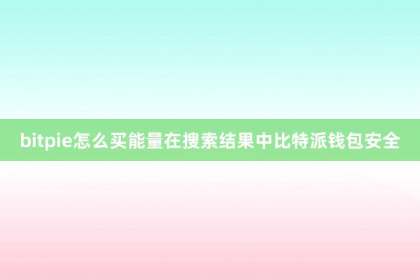 bitpie怎么买能量在搜索结果中比特派钱包安全