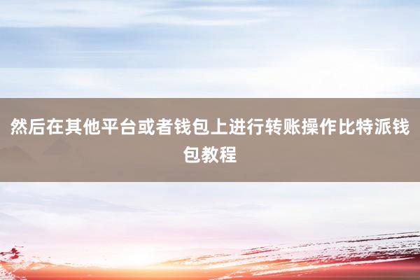 然后在其他平台或者钱包上进行转账操作比特派钱包教程