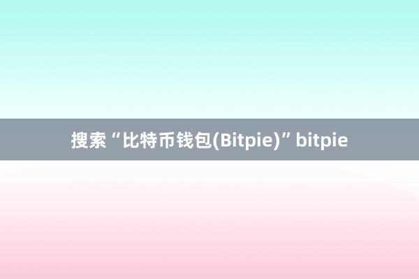 搜索“比特币钱包(Bitpie)”bitpie