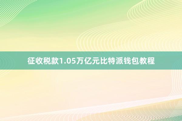 征收税款1.05万亿元比特派钱包教程