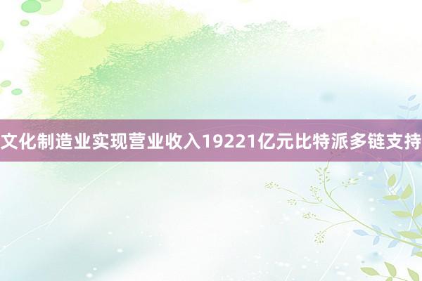 文化制造业实现营业收入19221亿元比特派多链支持