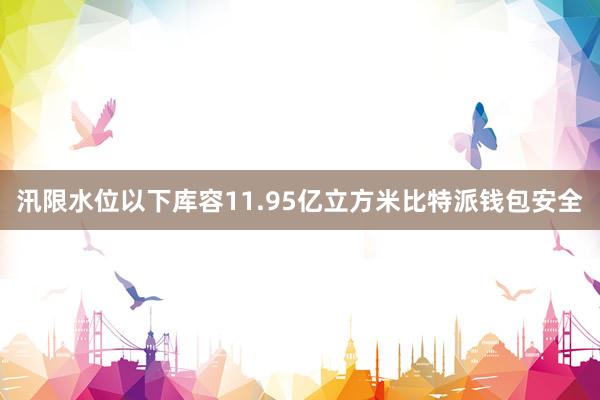 汛限水位以下库容11.95亿立方米比特派钱包安全