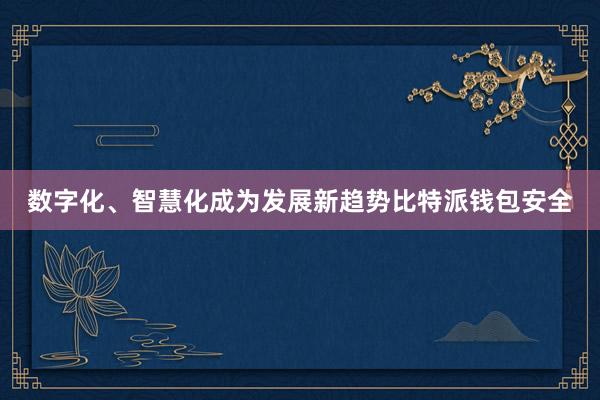 数字化、智慧化成为发展新趋势比特派钱包安全