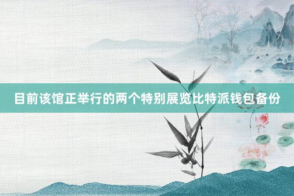 目前该馆正举行的两个特别展览比特派钱包备份