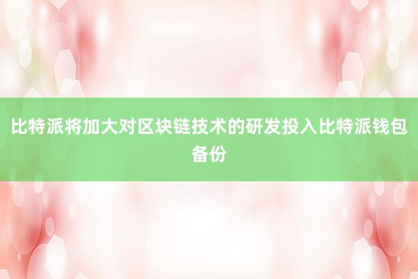 比特派将加大对区块链技术的研发投入比特派钱包备份