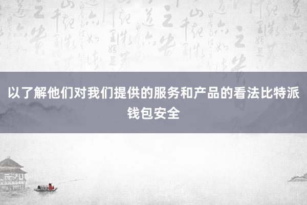 以了解他们对我们提供的服务和产品的看法比特派钱包安全