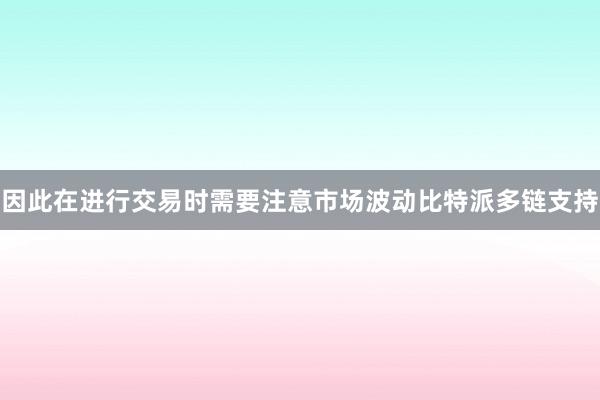 因此在进行交易时需要注意市场波动比特派多链支持