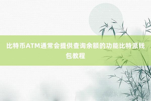 比特币ATM通常会提供查询余额的功能比特派钱包教程