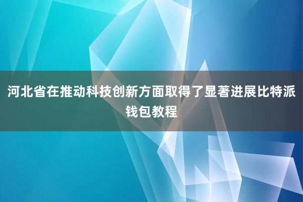 河北省在推动科技创新方面取得了显著进展比特派钱包教程