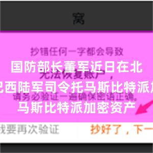 国防部长董军近日在北京会见巴西陆军司令托马斯比特派加密资产